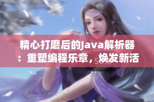 精心打磨后的Java解析器：重塑编程乐章，焕发新活力！