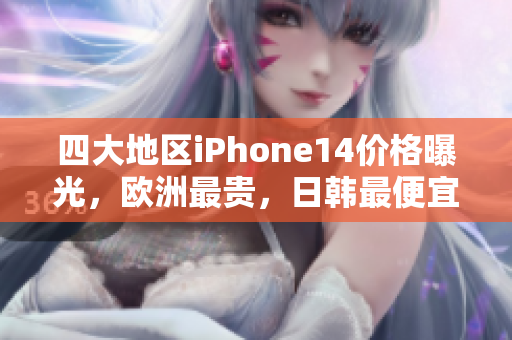 四大地区iPhone14价格曝光，欧洲最贵，日韩最便宜