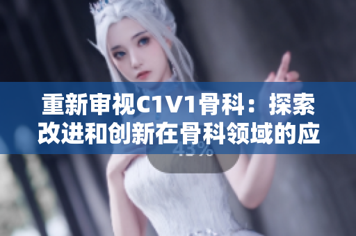 重新审视C1V1骨科：探索改进和创新在骨科领域的应用