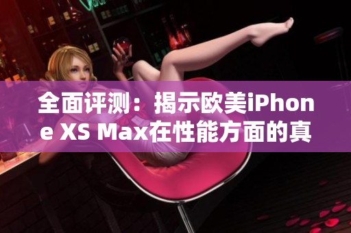 全面评测：揭示欧美iPhone XS Max在性能方面的真实实力