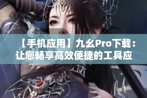 【手机应用】九幺Pro下载：让您畅享高效便捷的工具应用