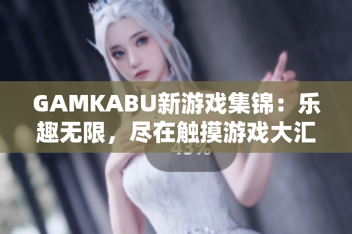 GAMKABU新游戏集锦：乐趣无限，尽在触摸游戏大汇总