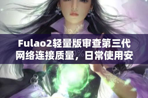 Fulao2轻量版审查第三代网络连接质量，日常使用安心无忧