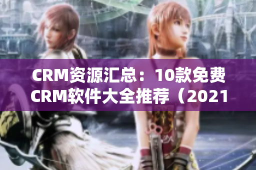 CRM资源汇总：10款免费CRM软件大全推荐（2021最新版）