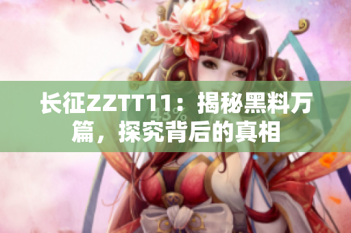 长征ZZTT11：揭秘黑料万篇，探究背后的真相