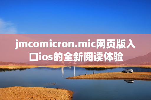 jmcomicron.mic网页版入口ios的全新阅读体验