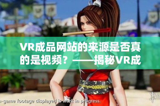 VR成品网站的来源是否真的是视频？——揭秘VR成品网站的原始码