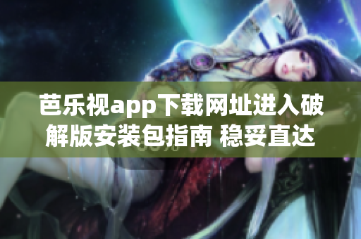 芭乐视app下载网址进入破解版安装包指南 稳妥直达最新版本源址(1)