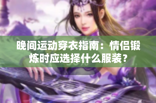 晚间运动穿衣指南：情侣锻炼时应选择什么服装？