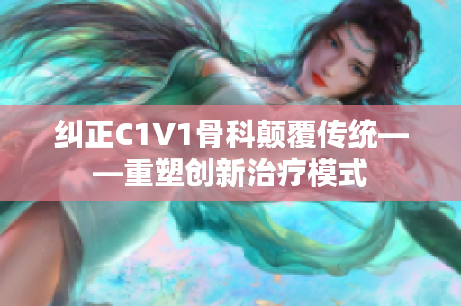 纠正C1V1骨科颠覆传统——重塑创新治疗模式