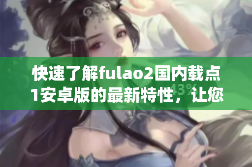 快速了解fulao2国内载点1安卓版的最新特性，让您更畅快体验(1)