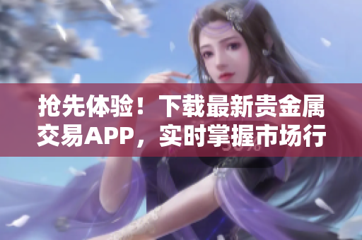 抢先体验！下载最新贵金属交易APP，实时掌握市场行情