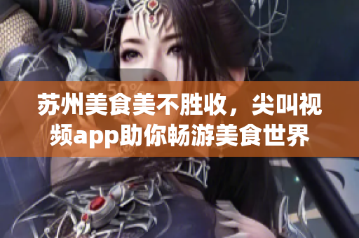 苏州美食美不胜收，尖叫视频app助你畅游美食世界