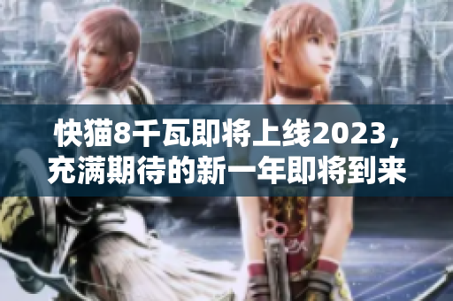 快猫8千瓦即将上线2023，充满期待的新一年即将到来