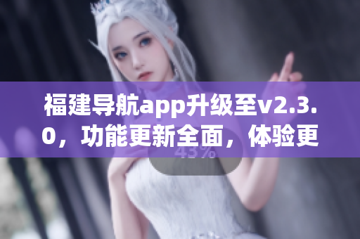 福建导航app升级至v2.3.0，功能更新全面，体验更加顺畅(1)