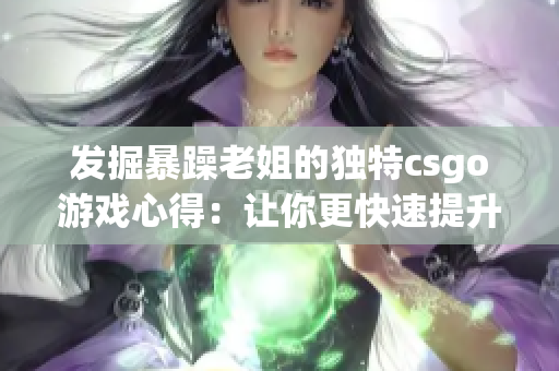 发掘暴躁老姐的独特csgo游戏心得：让你更快速提升游戏技巧！