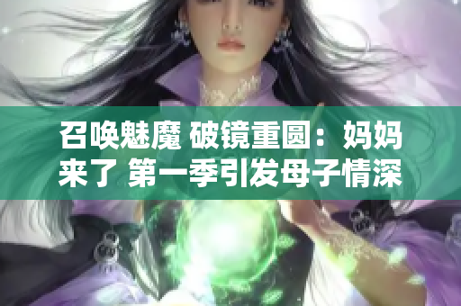 召唤魅魔 破镜重圆：妈妈来了 第一季引发母子情深