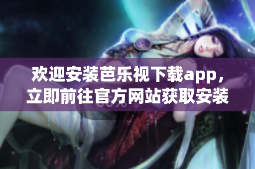 欢迎安装芭乐视下载app，立即前往官方网站获取安装指南