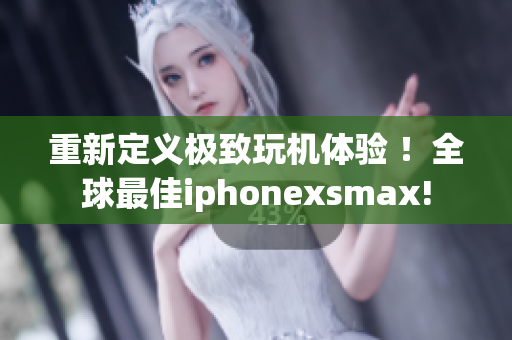 重新定义极致玩机体验 ！全球最佳iphonexsmax!