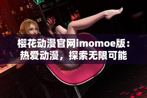 樱花动漫官网imomoe版：热爱动漫，探索无限可能