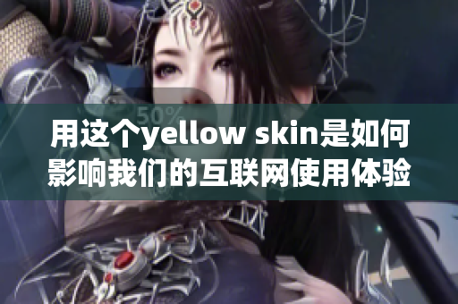 用这个yellow skin是如何影响我们的互联网使用体验的？