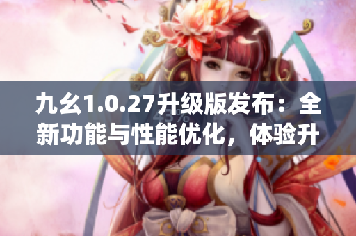 九幺1.0.27升级版发布：全新功能与性能优化，体验升级！(1)