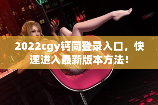 2022cgy钙同登录入口，快速进入最新版本方法！