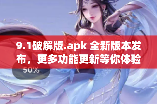 9.1破解版.apk 全新版本发布，更多功能更新等你体验(1)