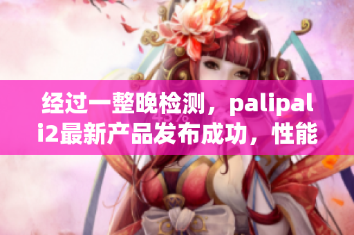 经过一整晚检测，palipali2最新产品发布成功，性能优越(1)