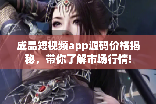 成品短视频app源码价格揭秘，带你了解市场行情!