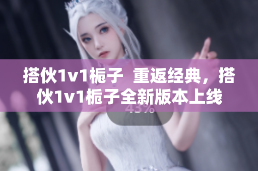 搭伙1v1栀子  重返经典，搭伙1v1栀子全新版本上线