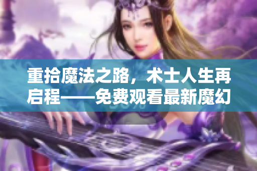 重拾魔法之路，术士人生再启程——免费观看最新魔幻剧集