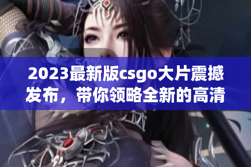 2023最新版csgo大片震撼发布，带你领略全新的高清视觉盛宴！