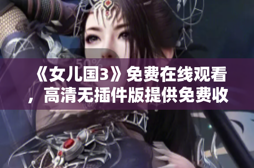 《女儿国3》免费在线观看，高清无插件版提供免费收看的在线资源