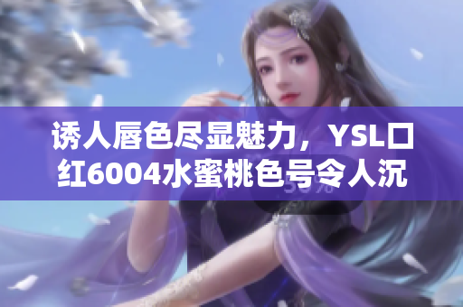 诱人唇色尽显魅力，YSL口红6004水蜜桃色号令人沉醉