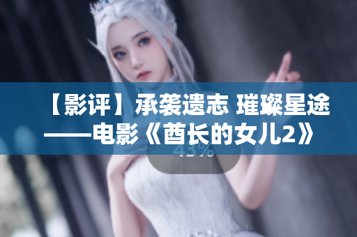 【影评】承袭遗志 璀璨星途——电影《酋长的女儿2》深度剖析