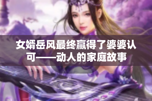 女婿岳风最终赢得了婆婆认可——动人的家庭故事