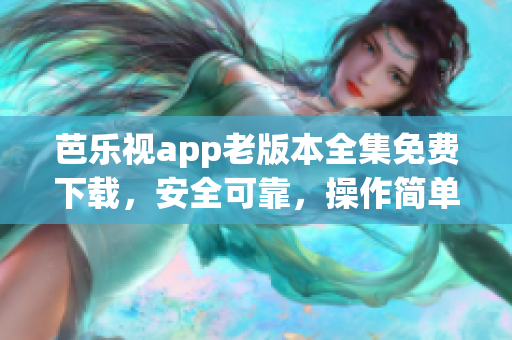 芭乐视app老版本全集免费下载，安全可靠，操作简单易上手