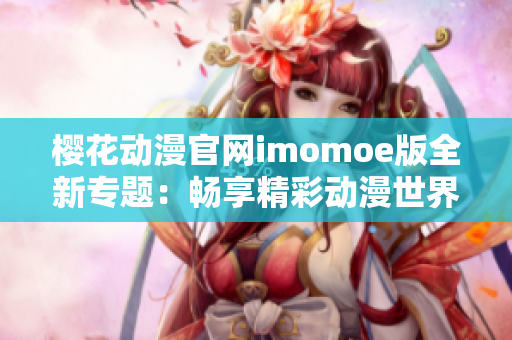 樱花动漫官网imomoe版全新专题：畅享精彩动漫世界