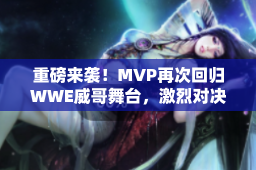 重磅来袭！MVP再次回归WWE威哥舞台，激烈对决一触即发！