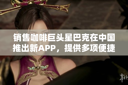 销售咖啡巨头星巴克在中国推出新APP，提供多项便捷服务