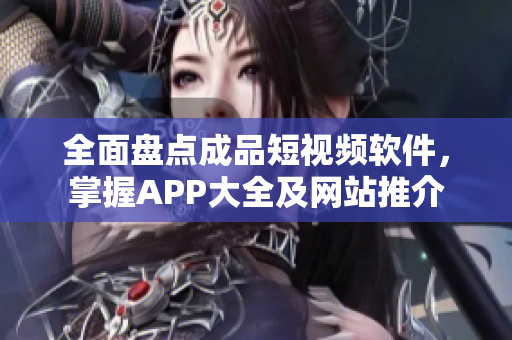 全面盘点成品短视频软件，掌握APP大全及网站推介