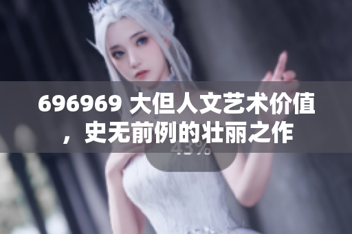 696969 大但人文艺术价值，史无前例的壮丽之作