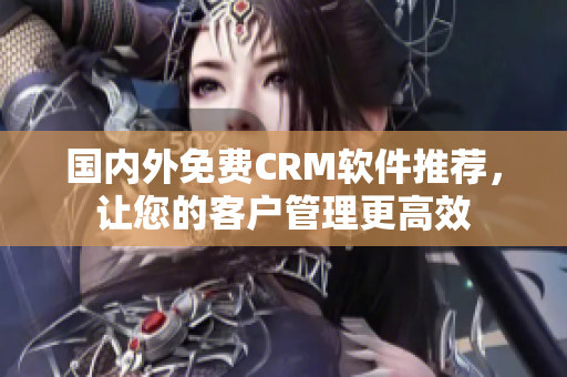 国内外免费CRM软件推荐，让您的客户管理更高效