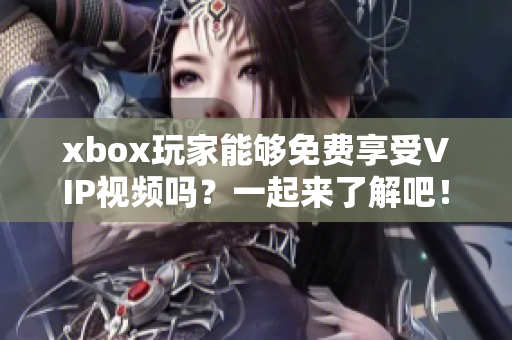 xbox玩家能够免费享受VIP视频吗？一起来了解吧！