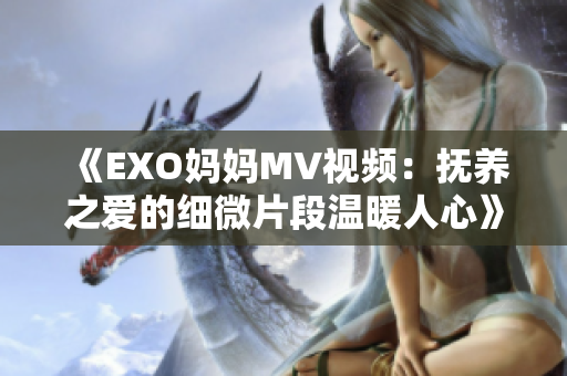 《EXO妈妈MV视频：抚养之爱的细微片段温暖人心》