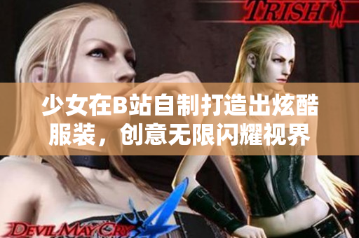 少女在B站自制打造出炫酷服装，创意无限闪耀视界