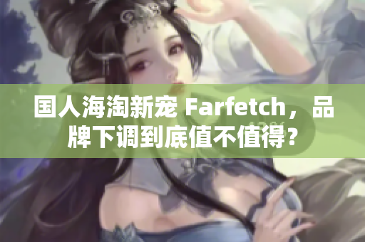 国人海淘新宠 Farfetch，品牌下调到底值不值得？