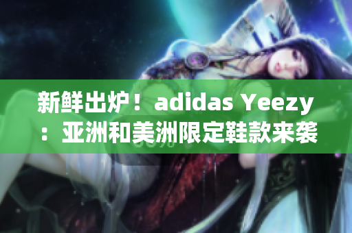 新鲜出炉！adidas Yeezy：亚洲和美洲限定鞋款来袭