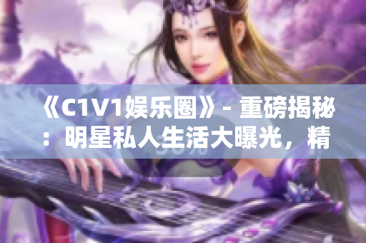 《C1V1娱乐圈》- 重磅揭秘：明星私人生活大曝光，精彩绝伦！